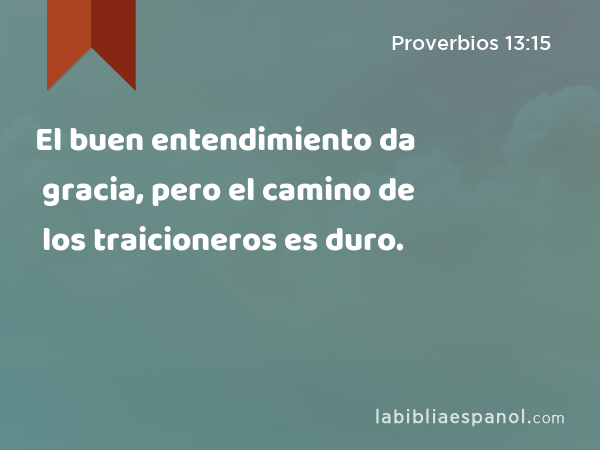 El buen entendimiento da gracia, pero el camino de los traicioneros es duro. - Proverbios 13:15