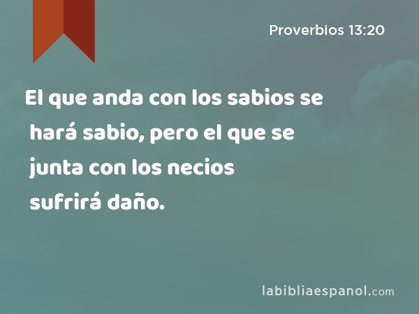 El que anda con los sabios se hará sabio, pero el que se junta con los necios sufrirá daño. - Proverbios 13:20