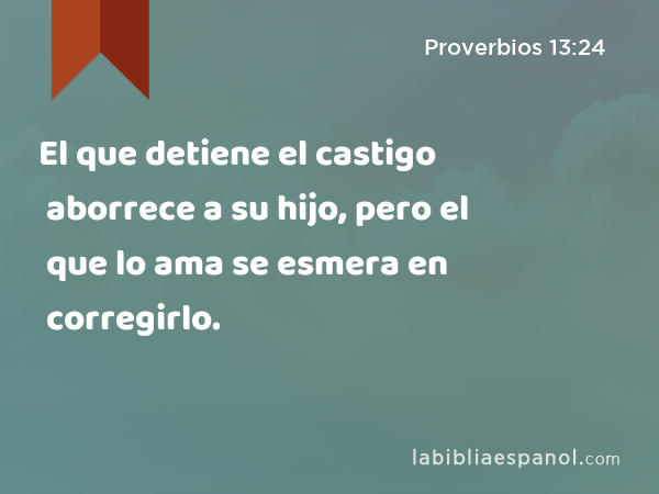 El que detiene el castigo aborrece a su hijo, pero el que lo ama se esmera en corregirlo. - Proverbios 13:24