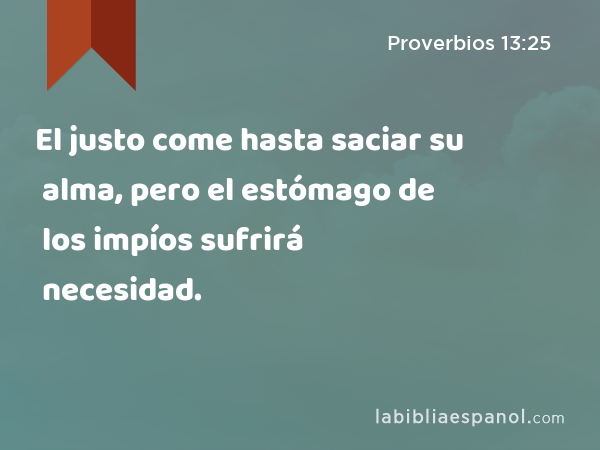 El justo come hasta saciar su alma, pero el estómago de los impíos sufrirá necesidad. - Proverbios 13:25