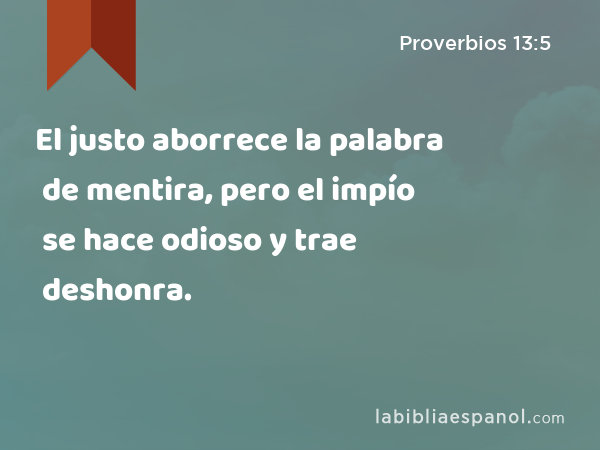 El justo aborrece la palabra de mentira, pero el impío se hace odioso y trae deshonra. - Proverbios 13:5