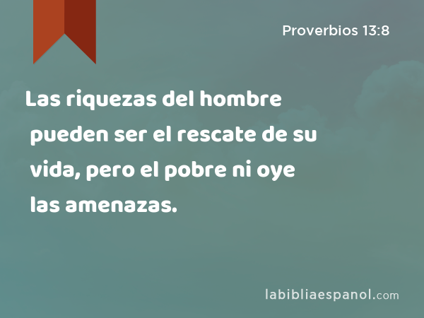 Las riquezas del hombre pueden ser el rescate de su vida, pero el pobre ni oye las amenazas. - Proverbios 13:8