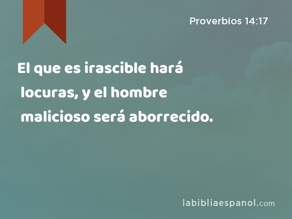 El que es irascible hará locuras, y el hombre malicioso será aborrecido. - Proverbios 14:17