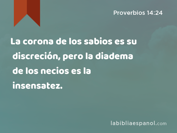 La corona de los sabios es su discreción, pero la diadema de los necios es la insensatez. - Proverbios 14:24