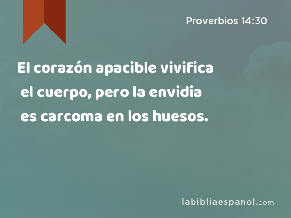 El corazón apacible vivifica el cuerpo, pero la envidia es carcoma en los huesos. - Proverbios 14:30