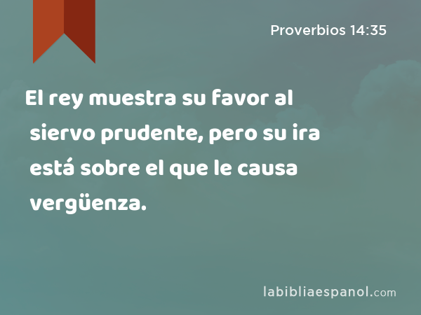 El rey muestra su favor al siervo prudente, pero su ira está sobre el que le causa vergüenza. - Proverbios 14:35