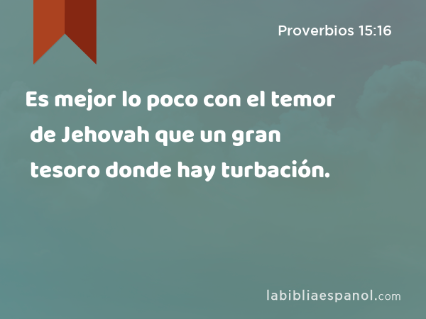 Es mejor lo poco con el temor de Jehovah que un gran tesoro donde hay turbación. - Proverbios 15:16