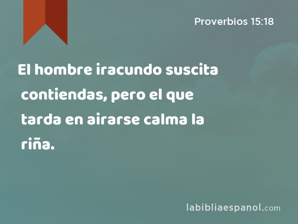 El hombre iracundo suscita contiendas, pero el que tarda en airarse calma la riña. - Proverbios 15:18