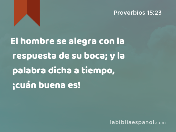 El hombre se alegra con la respuesta de su boca; y la palabra dicha a tiempo, ¡cuán buena es! - Proverbios 15:23