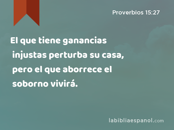 El que tiene ganancias injustas perturba su casa, pero el que aborrece el soborno vivirá. - Proverbios 15:27