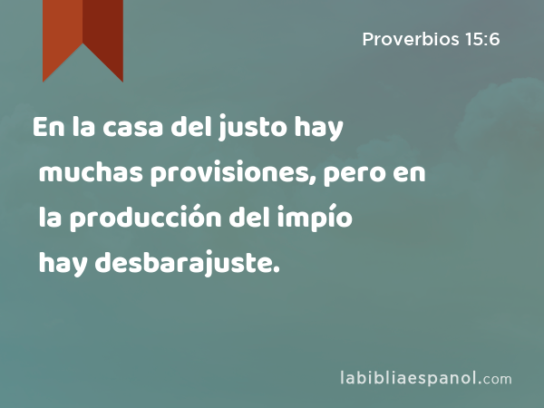 En la casa del justo hay muchas provisiones, pero en la producción del impío hay desbarajuste. - Proverbios 15:6