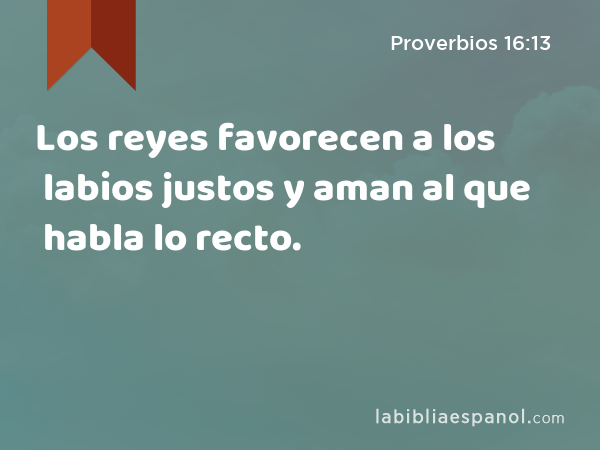 Los reyes favorecen a los labios justos y aman al que habla lo recto. - Proverbios 16:13