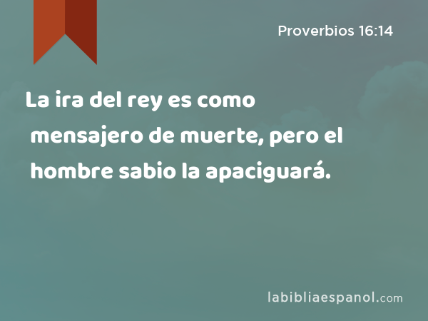 La ira del rey es como mensajero de muerte, pero el hombre sabio la apaciguará. - Proverbios 16:14