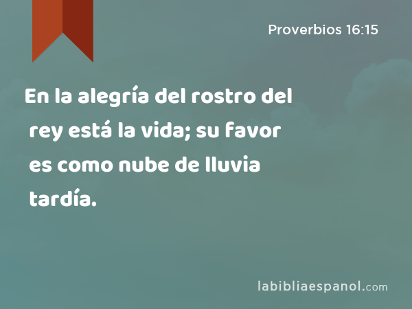 En la alegría del rostro del rey está la vida; su favor es como nube de lluvia tardía. - Proverbios 16:15