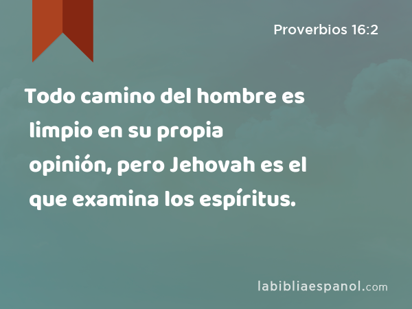 Todo camino del hombre es limpio en su propia opinión, pero Jehovah es el que examina los espíritus. - Proverbios 16:2