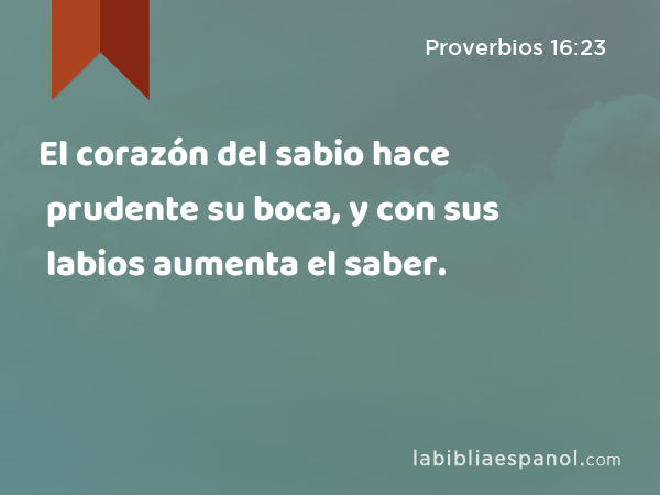 El corazón del sabio hace prudente su boca, y con sus labios aumenta el saber. - Proverbios 16:23