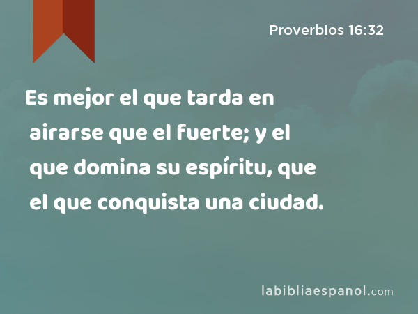 Es mejor el que tarda en airarse que el fuerte; y el que domina su espíritu, que el que conquista una ciudad. - Proverbios 16:32