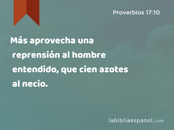 Más aprovecha una reprensión al hombre entendido, que cien azotes al necio. - Proverbios 17:10