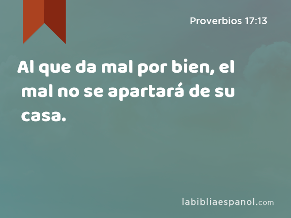 Al que da mal por bien, el mal no se apartará de su casa. - Proverbios 17:13