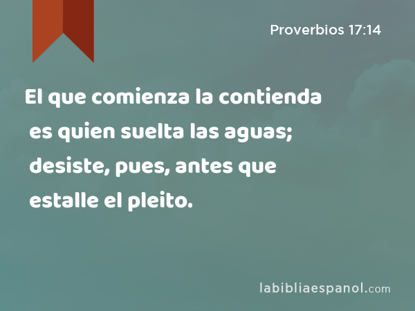 El que comienza la contienda es quien suelta las aguas; desiste, pues, antes que estalle el pleito. - Proverbios 17:14