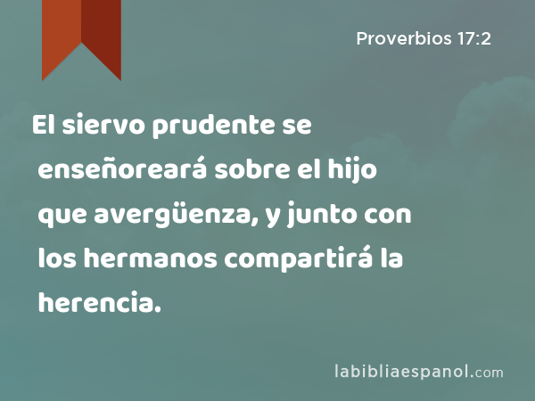 El siervo prudente se enseñoreará sobre el hijo que avergüenza, y junto con los hermanos compartirá la herencia. - Proverbios 17:2