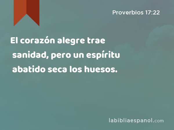 El corazón alegre trae sanidad, pero un espíritu abatido seca los huesos. - Proverbios 17:22