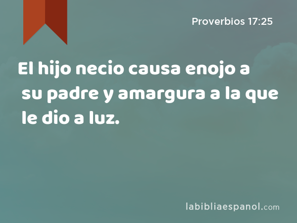 El hijo necio causa enojo a su padre y amargura a la que le dio a luz. - Proverbios 17:25