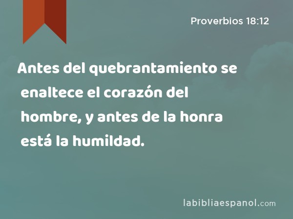 Antes del quebrantamiento se enaltece el corazón del hombre, y antes de la honra está la humildad. - Proverbios 18:12