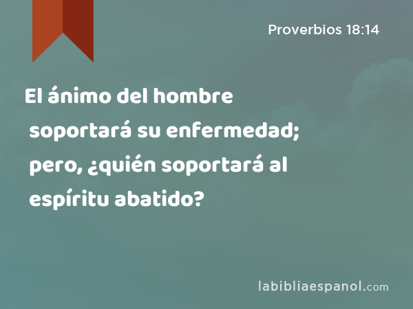 El ánimo del hombre soportará su enfermedad; pero, ¿quién soportará al espíritu abatido? - Proverbios 18:14