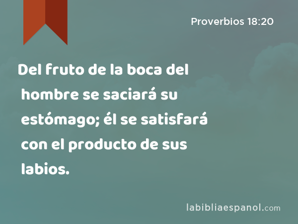 Del fruto de la boca del hombre se saciará su estómago; él se satisfará con el producto de sus labios. - Proverbios 18:20