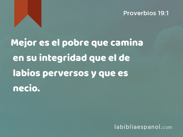 Mejor es el pobre que camina en su integridad que el de labios perversos y que es necio. - Proverbios 19:1