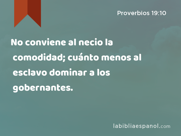 No conviene al necio la comodidad; cuánto menos al esclavo dominar a los gobernantes. - Proverbios 19:10