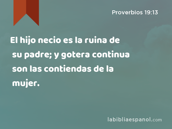 El hijo necio es la ruina de su padre; y gotera continua son las contiendas de la mujer. - Proverbios 19:13