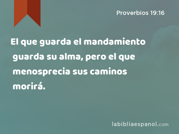 El que guarda el mandamiento guarda su alma, pero el que menosprecia sus caminos morirá. - Proverbios 19:16