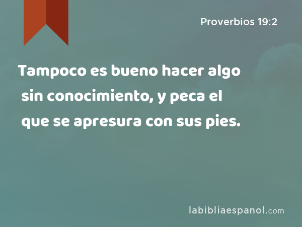 Tampoco es bueno hacer algo sin conocimiento, y peca el que se apresura con sus pies. - Proverbios 19:2