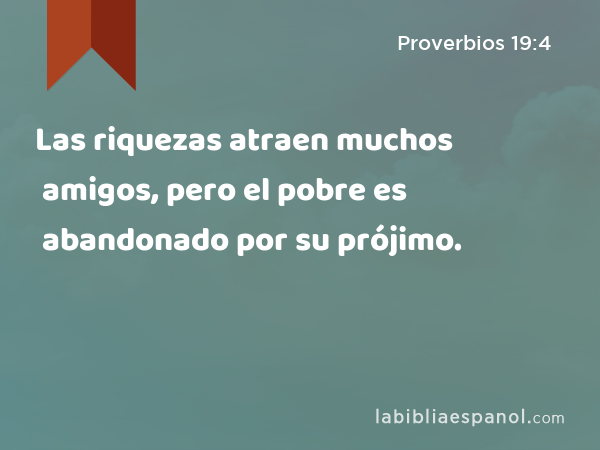 Las riquezas atraen muchos amigos, pero el pobre es abandonado por su prójimo. - Proverbios 19:4