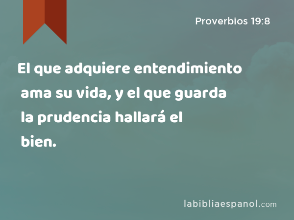 El que adquiere entendimiento ama su vida, y el que guarda la prudencia hallará el bien. - Proverbios 19:8