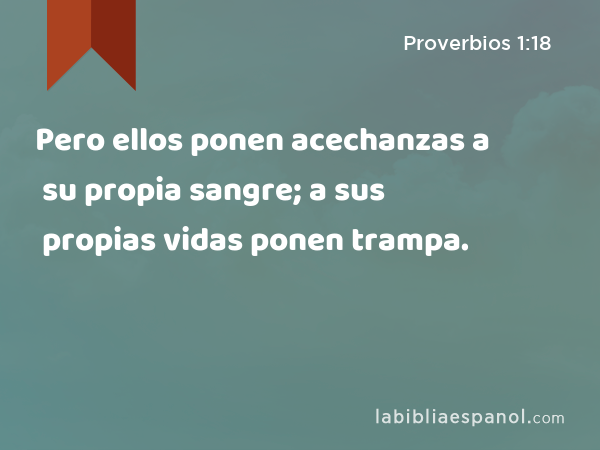 Pero ellos ponen acechanzas a su propia sangre; a sus propias vidas ponen trampa. - Proverbios 1:18