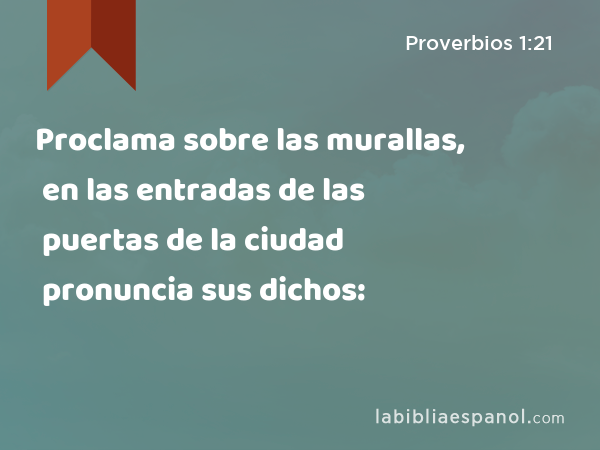 Proclama sobre las murallas, en las entradas de las puertas de la ciudad pronuncia sus dichos: - Proverbios 1:21