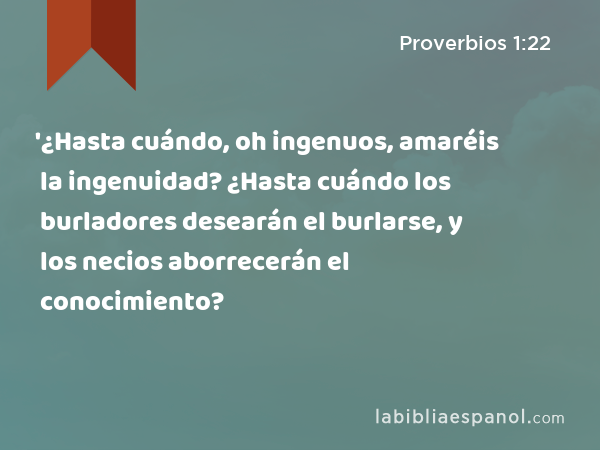 '¿Hasta cuándo, oh ingenuos, amaréis la ingenuidad? ¿Hasta cuándo los burladores desearán el burlarse, y los necios aborrecerán el conocimiento? - Proverbios 1:22