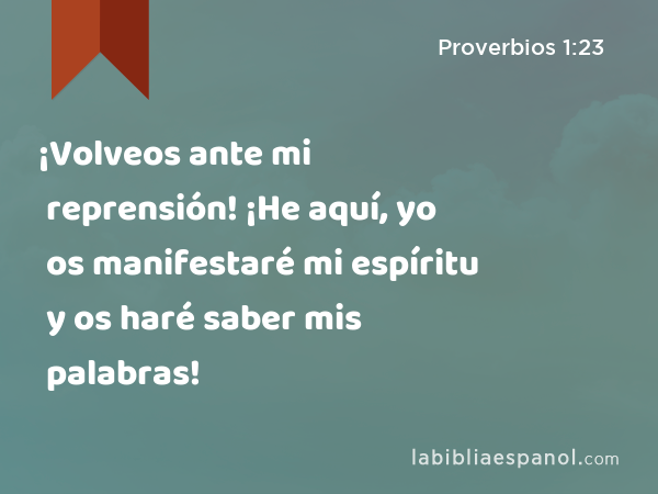 ¡Volveos ante mi reprensión! ¡He aquí, yo os manifestaré mi espíritu y os haré saber mis palabras! - Proverbios 1:23