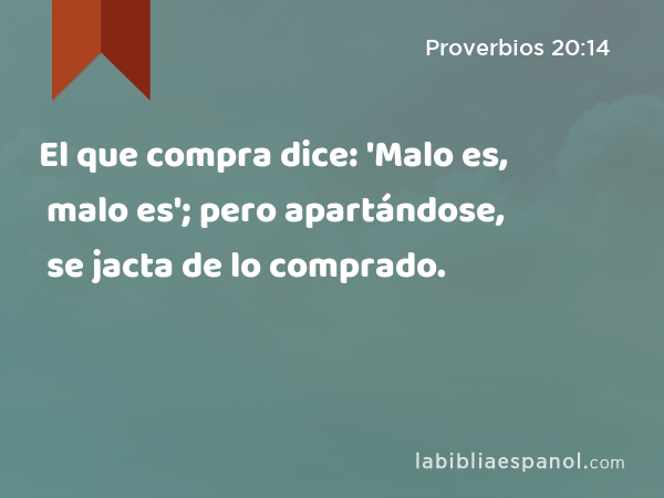 El que compra dice: 'Malo es, malo es'; pero apartándose, se jacta de lo comprado. - Proverbios 20:14