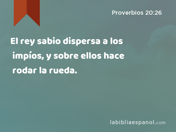 El rey sabio dispersa a los impíos, y sobre ellos hace rodar la rueda. - Proverbios 20:26