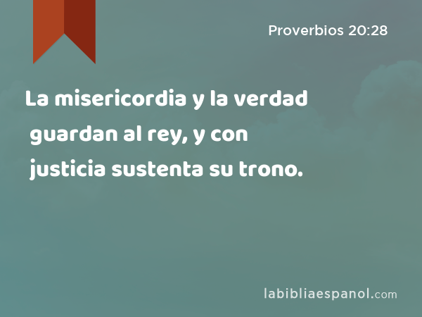 La misericordia y la verdad guardan al rey, y con justicia sustenta su trono. - Proverbios 20:28