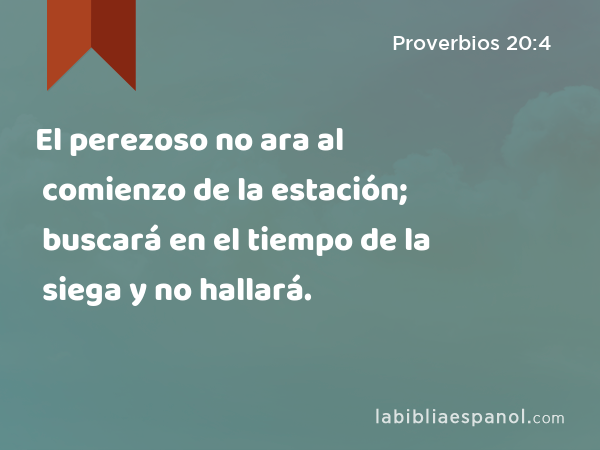 El perezoso no ara al comienzo de la estación; buscará en el tiempo de la siega y no hallará. - Proverbios 20:4