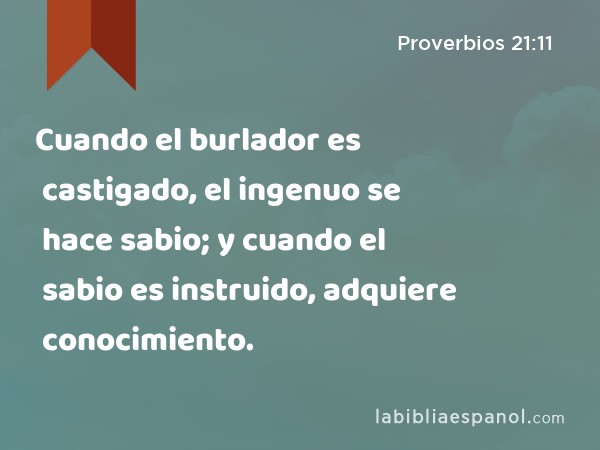 Cuando el burlador es castigado, el ingenuo se hace sabio; y cuando el sabio es instruido, adquiere conocimiento. - Proverbios 21:11