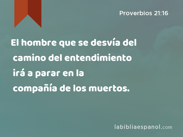 El hombre que se desvía del camino del entendimiento irá a parar en la compañía de los muertos. - Proverbios 21:16