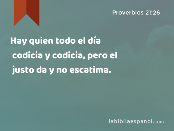 Hay quien todo el día codicia y codicia, pero el justo da y no escatima. - Proverbios 21:26