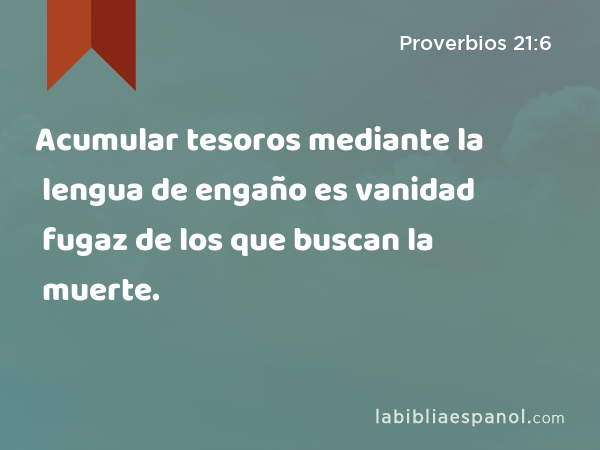 Acumular tesoros mediante la lengua de engaño es vanidad fugaz de los que buscan la muerte. - Proverbios 21:6