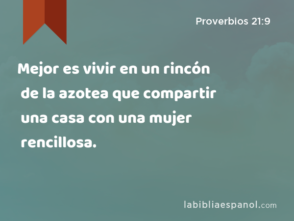 Mejor es vivir en un rincón de la azotea que compartir una casa con una mujer rencillosa. - Proverbios 21:9